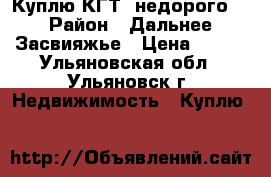 Куплю КГТ  недорого  › Район ­ Дальнее Засвияжье › Цена ­ 600 - Ульяновская обл., Ульяновск г. Недвижимость » Куплю   